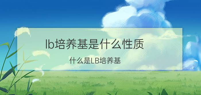 lb培养基是什么性质（什么是LB培养基 LB培养基解释）